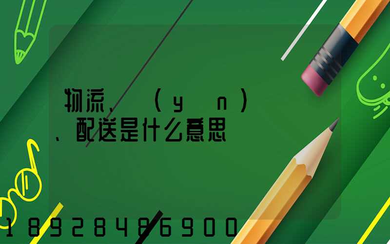 物流、運(yùn)輸、配送是什么意思